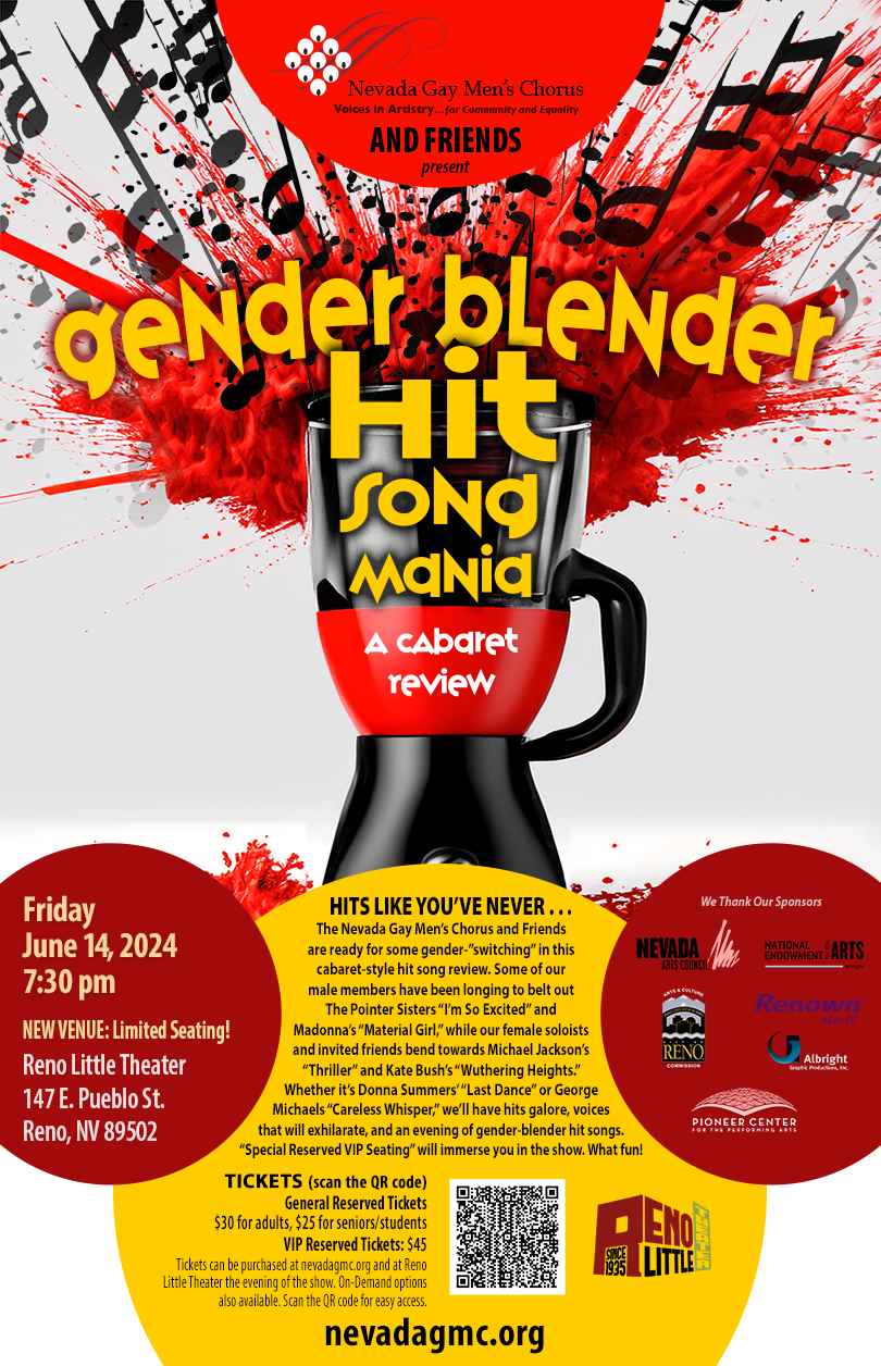 Nevada Gay Men's Chorus, Voices in artistry...for Community and Equality AND FRIENDS present "Gender Blender: Hit song Mania, A Cabaret Review." Friday, June 14, 2024, 7:30 pm. NEW VENUE: Limited Seating! Reno Little Theater (147 E. Pueblo St., Reno, NV 89502). HITS LIKE YOU’VE NEVER . . . The Nevada Gay Men’s Chorus and Friends are ready for some gender-”switching” in this cabaret-style hit song review. Some of our male members have been longing to belt out The Pointer Sisters “I’m So Excited” and Madonna’s “Material Girl,” while our female soloists and invited friends bend towards Michael Jackson’s “Thriller” and Kate Bush’s “Wuthering Heights.” Whether it’s Donna Summers’ “Last Dance” or George Michaels “Careless Whisper,” we’ll have hits galore, voices that will exhilarate, and an evening of gender-blender hit songs. “Special Reserved VIP Seating” will immerse you in the show. What fun! Tickets: Reserved In-Person General Tickets ($30 for adults, $25 for seniors/students), VIP Reserved In-Person Tickets ($45). Livestream and On-Demand Tickets ($30 for adults, $25 for seniors/students). Tickets can be purchased at nevadagmc.org/tickets and at Reno Little Theater the evening of the show.